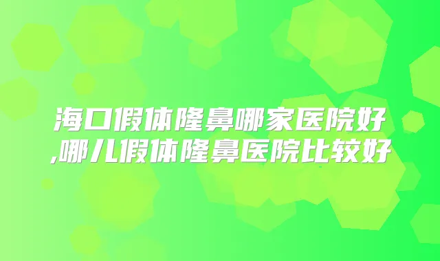 海口假体隆鼻哪家医院好,哪儿假体隆鼻医院比较好