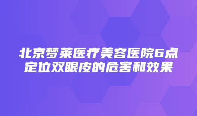 北京梦莱医疗美容医院6点定位双眼皮的危害和效果