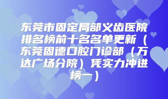 东莞市固定局部义齿医院排名榜前十名名单更新(东莞固德口腔门诊部(万达广场分院)凭实力冲进榜一)