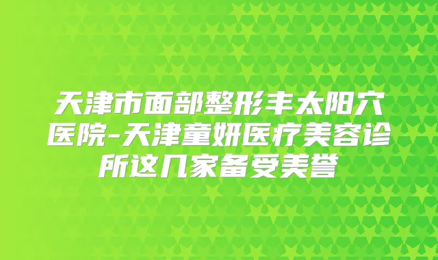 天津市面部整形丰太阳穴医院-天津童妍医疗美容诊所这几家备受美誉