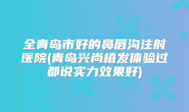 全青岛市好的鼻唇沟注射医院(青岛兴尚植发体验过都说实力效果好)