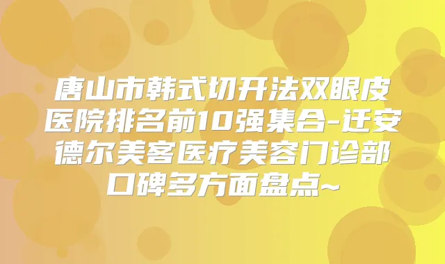 唐山市韩式切开法双眼皮医院排名前10强集合-迁安德尔美客医疗美容门诊部口碑多方面盘点~