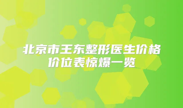 北京市王东整形医生价格价位表惊爆一览