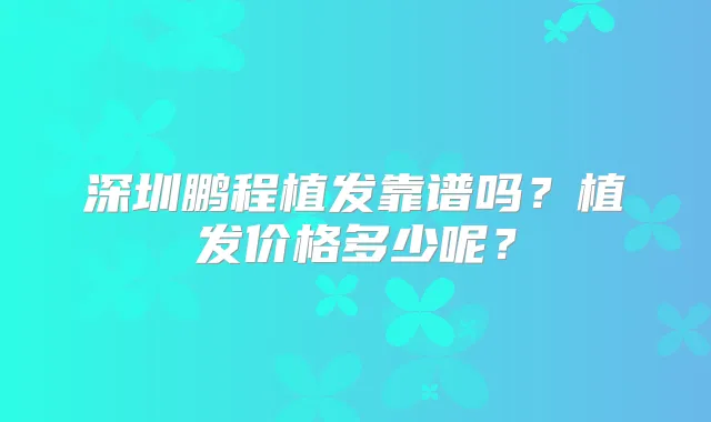 深圳鹏程植发靠谱吗?植发价格多少呢?