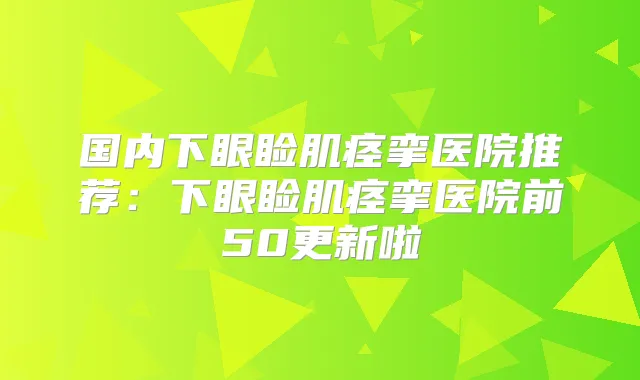 国内下眼睑肌痉挛医院推荐:下眼睑肌痉挛医院前50更新啦