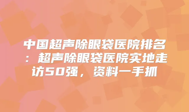 中国超声除眼袋医院排名:超声除眼袋医院实地走访50强,资料一手抓