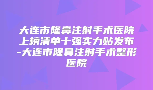 大连市隆鼻注射手术医院上榜清单十强实力贴发布-大连市隆鼻注射手术整形医院