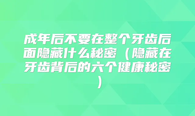 成年后不要在整个牙齿后面隐藏什么秘密(隐藏在牙齿背后的六个健康秘密)