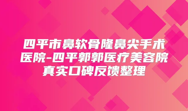四平市鼻软骨隆鼻尖手术医院-四平郭郭医疗美容院真实口碑反馈整理