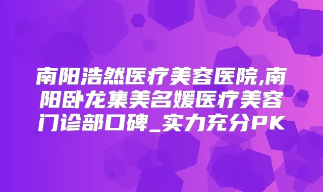 南阳浩然医疗美容医院,南阳卧龙集美名媛医疗美容门诊部口碑_实力充分PK