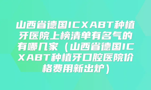 山西省德国ICXABT种植牙医院上榜清单有名气的有哪几家（山西省德国ICXABT种植牙口腔医院价格费用新出炉）
