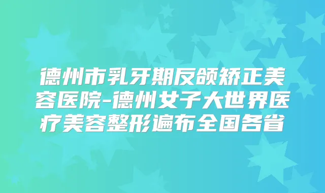 德州市乳牙期反颌矫正美容医院-德州女子大世界医疗美容整形遍布全国各省