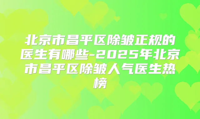 北京市昌平区除皱正规的医生有哪些-2025年北京市昌平区除皱人气医生热榜