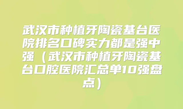 武汉市种植牙陶瓷基台医院排名口碑实力都是强中强(武汉市种植牙陶瓷基台口腔医院汇总单10强盘点)