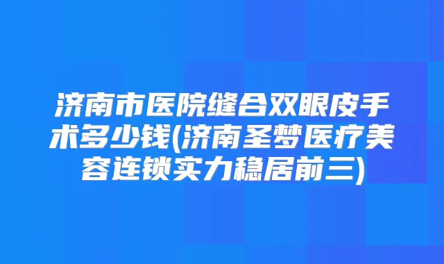 济南市医院缝合双眼皮手术多少钱(济南圣梦医疗美容连锁实力稳居前三)