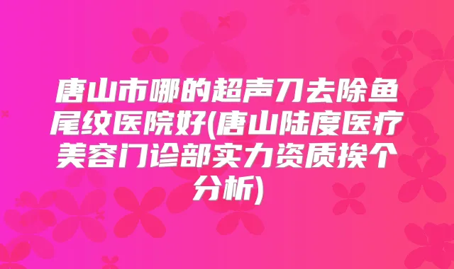 唐山市哪的超声刀去除鱼尾纹医院好(唐山陆度医疗美容门诊部实力资质挨个分析)