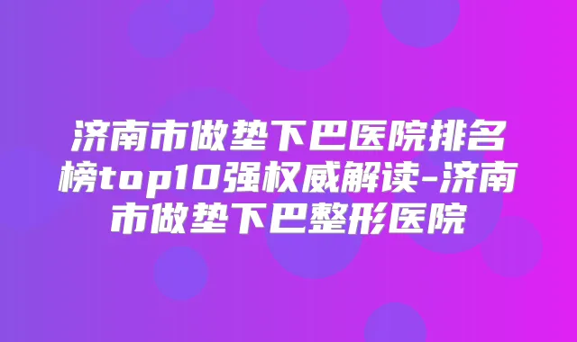 济南市做垫下巴医院排名榜top10强解读-济南市做垫下巴整形医院