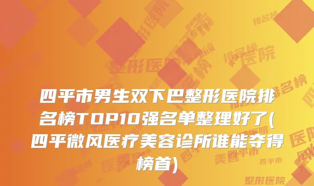 四平市男生双下巴整形医院排名榜TOP10强名单整理好了(四平微风医疗美容诊所谁能夺得榜首)