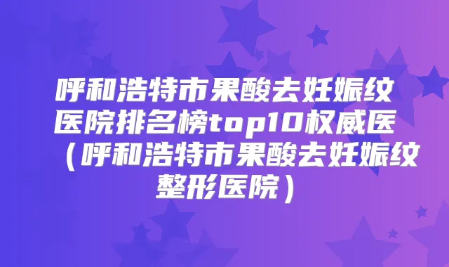 呼和浩特市果酸去妊娠纹医院排名榜top10医(呼和浩特市果酸去妊娠纹整形医院)