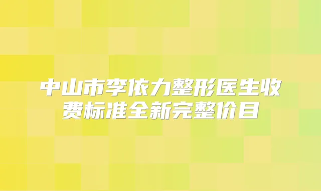 中山市李依力整形医生收费标准全新完整价目