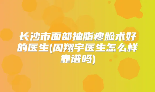 长沙市面部抽脂瘦脸术好的医生(周翔宇医生怎么样靠谱吗)