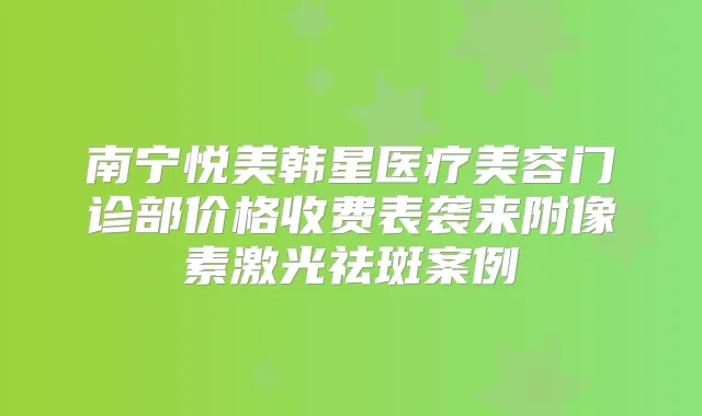 南宁悦美韩星医疗美容门诊部价格收费表袭来附像素激光祛斑案例
