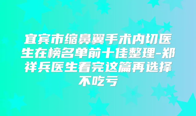 宜宾市缩鼻翼手术内切医生在榜名单前十佳整理-郑祥兵医生看完这篇再选择不吃亏