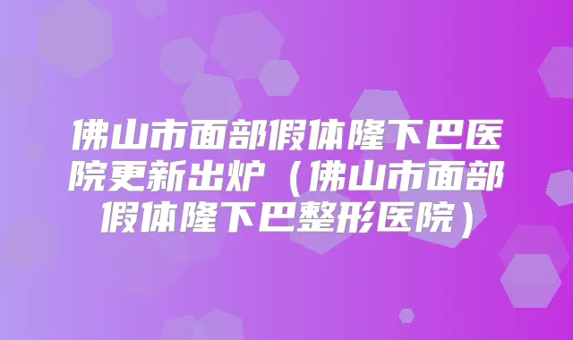 佛山市面部假体隆下巴医院更新出炉（佛山市面部假体隆下巴整形医院）