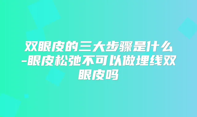 双眼皮的三大步骤是什么-眼皮松弛不可以做埋线双眼皮吗