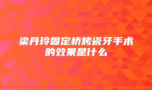 梁丹玲固定桥烤瓷牙手术的效果是什么