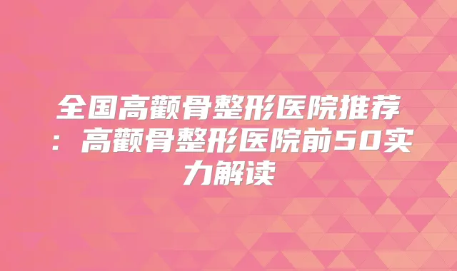 全国高颧骨整形医院推荐：高颧骨整形医院前50实力解读