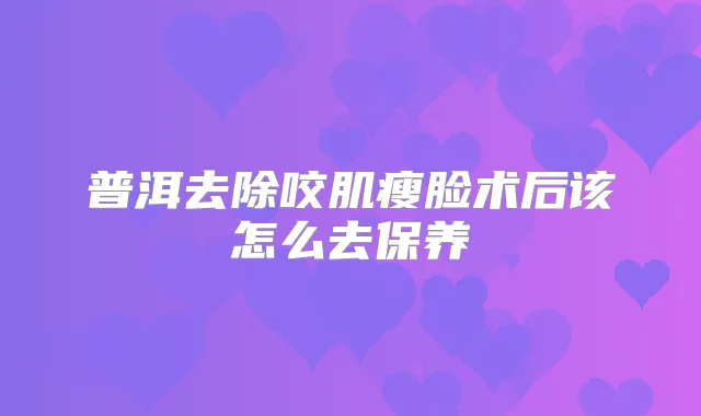 普洱去除咬肌瘦脸术后该怎么去保养
