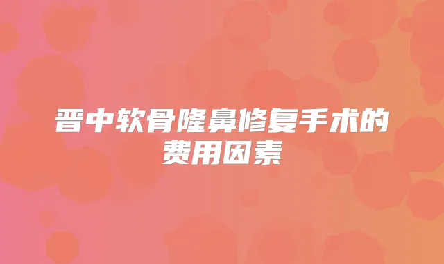 晋中软骨隆鼻修复手术的费用因素