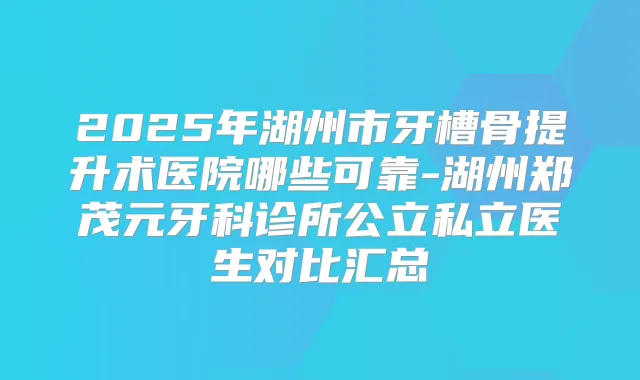 2025年湖州市牙槽骨提升术医院哪些可靠-湖州郑茂元牙科诊所公立私立医生对比汇总