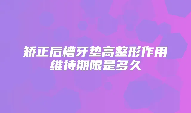 矫正后槽牙垫高整形作用维持期限是多久