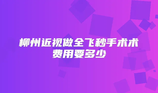 柳州近视做全飞秒手术术费用要多少