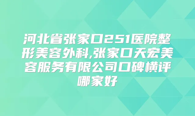 河北省张家口251医院整形美容外科,张家口天宏美容服务有限公司口碑横评哪家好
