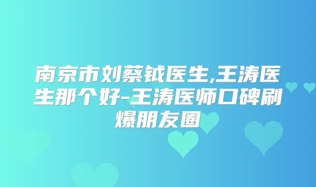 南京市刘蔡钺医生,王涛医生那个好-王涛医师口碑刷爆朋友圈