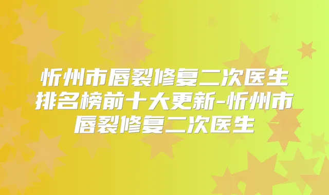 忻州市唇裂修复二次医生排名榜前十大更新-忻州市唇裂修复二次医生