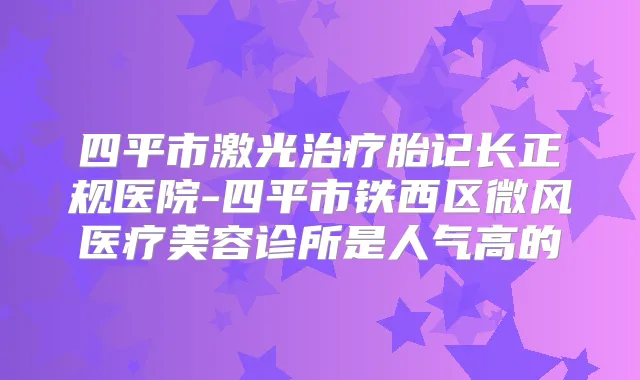 四平市激光胎记长正规医院-四平市铁西区微风医疗美容诊所是人气高的