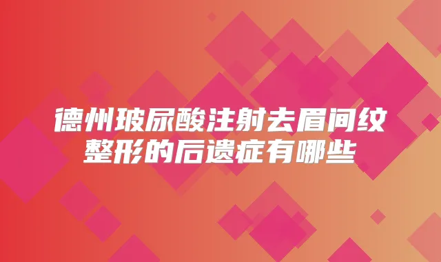 德州玻尿酸注射去眉间纹整形的后遗症有哪些