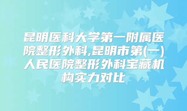 昆明医科大学第一附属医院整形外科,昆明市第(一)人民医院整形外科宝藏机构实力对比