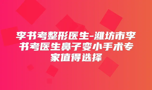 李书考整形医生-潍坊市李书考医生鼻子变小手术专家值得选择