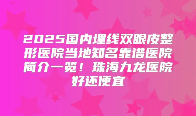 2025国内埋线双眼皮整形医院当地知名靠谱医院简介一览!珠海九龙医院好还便宜
