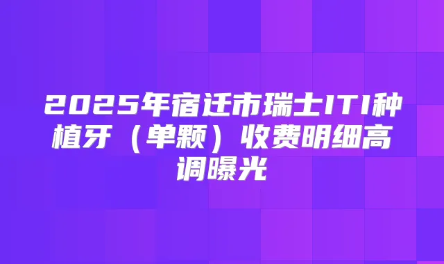 2025年宿迁市瑞士ITI种植牙(单颗)收费明细高调曝光