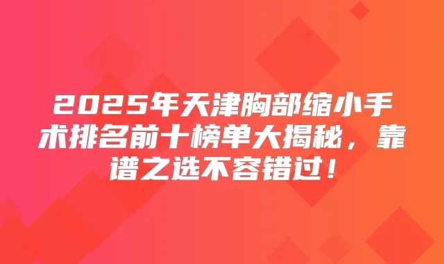 2025年天津胸部缩小手术排名前十榜单大揭秘,靠谱之选不容错过!