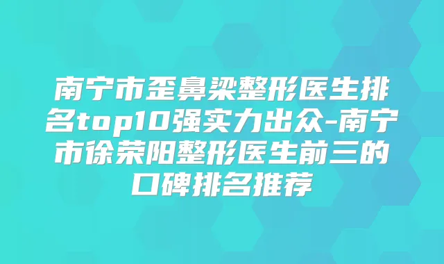 南宁市歪鼻梁整形医生排名top10强实力出众-南宁市徐荣阳整形医生前三的口碑排名推荐