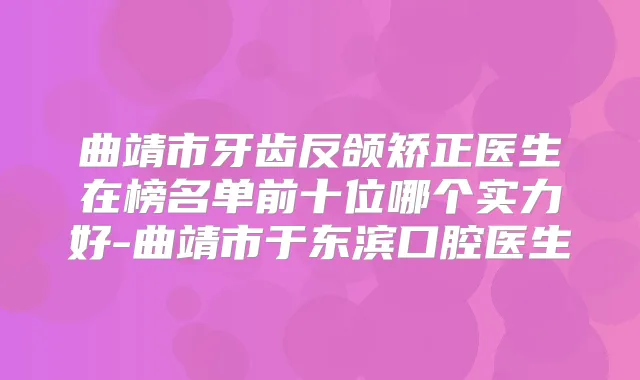 曲靖市牙齿反颌矫正医生在榜名单前十位哪个实力好-曲靖市于东滨口腔医生