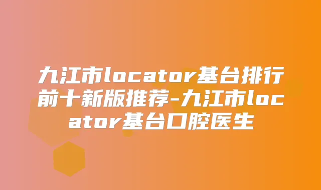 九江市locator基台排行前十新版推荐-九江市locator基台口腔医生