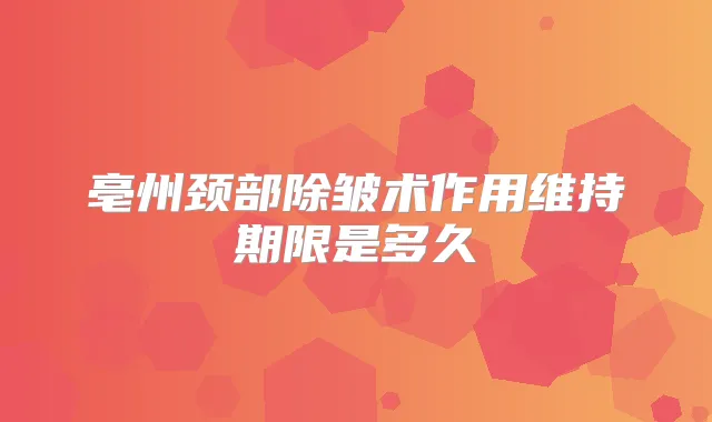 亳州颈部除皱术作用维持期限是多久